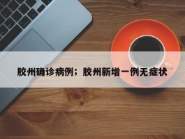 胶州确诊病例；胶州新增一例无症状