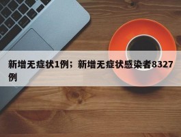新增无症状1例；新增无症状感染者8327例