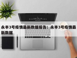 永丰3号疫情最新数据报告；永丰3号疫情最新数据