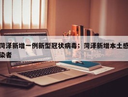 菏泽新增一例新型冠状病毒；菏泽新增本土感染者