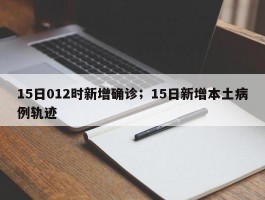 15日012时新增确诊；15日新增本土病例轨迹