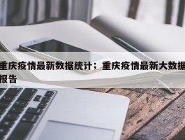 重庆疫情最新数据统计；重庆疫情最新大数据报告