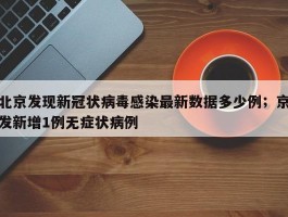 北京发现新冠状病毒感染最新数据多少例；京发新增1例无症状病例