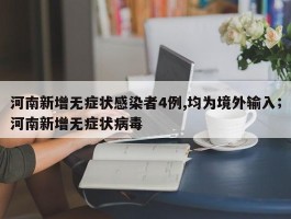 河南新增无症状感染者4例,均为境外输入；河南新增无症状病毒