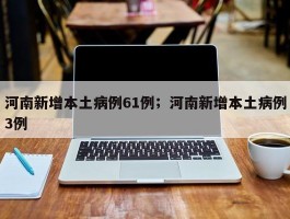 河南新增本土病例61例；河南新增本土病例3例