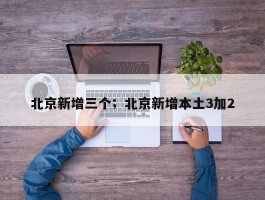 北京新增三个；北京新增本土3加2