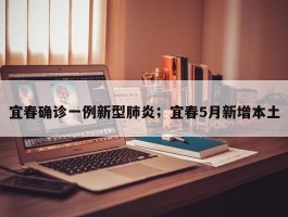 宜春确诊一例新型肺炎；宜春5月新增本土