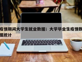 疫情期间大学生就业数据；大学毕业生疫情数据统计