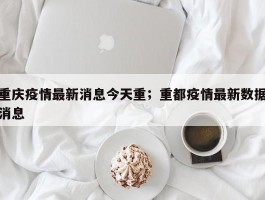重庆疫情最新消息今天重；重都疫情最新数据消息