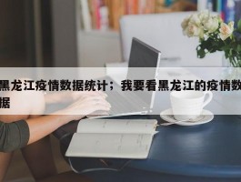 黑龙江疫情数据统计；我要看黑龙江的疫情数据
