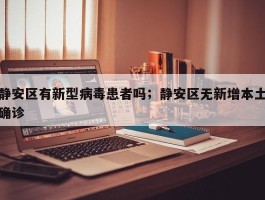 静安区有新型病毒患者吗；静安区无新增本土确诊