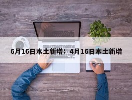 6月16日本土新增；4月16日本土新增