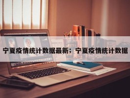 宁夏疫情统计数据最新；宁夏疫情统计数据