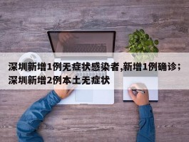 深圳新增1例无症状感染者,新增1例确诊；深圳新增2例本土无症状