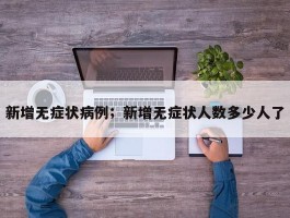 新增无症状病例；新增无症状人数多少人了