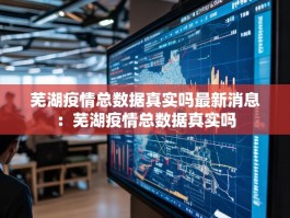 芜湖疫情总数据真实吗最新消息：芜湖疫情总数据真实吗