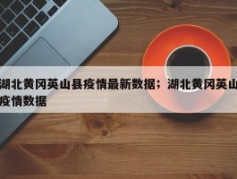 湖北黄冈英山县疫情最新数据；湖北黄冈英山疫情数据