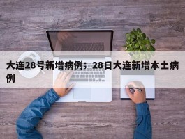 大连28号新增病例；28日大连新增本土病例