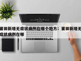 莆田新增无症状病例在哪个地方；莆田新增无症状病例在哪