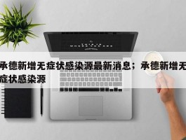承德新增无症状感染源最新消息；承德新增无症状感染源