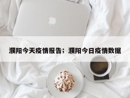 濮阳今天疫情报告；濮阳今日疫情数据
