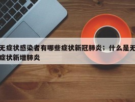无症状感染者有哪些症状新冠肺炎；什么是无症状新增肺炎