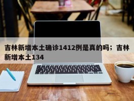 吉林新增本土确诊1412例是真的吗；吉林新增本土134