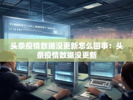头条疫情数据没更新怎么回事：头条疫情数据没更新