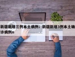 新疆新增三例本土病例；新疆新增3例本土确诊病例n