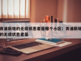 青浦新增的无症状患者是哪个小区；青浦新增的无症状患者是