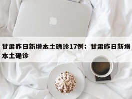 甘肃昨日新增本土确诊17例；甘肃昨日新增本土确诊