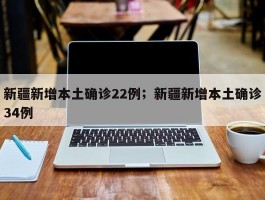 新疆新增本土确诊22例；新疆新增本土确诊34例