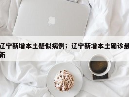 辽宁新增本土疑似病例；辽宁新增本土确诊最新