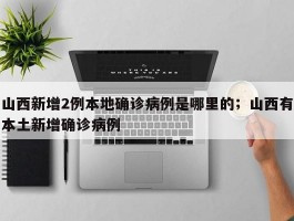 山西新增2例本地确诊病例是哪里的；山西有本土新增确诊病例