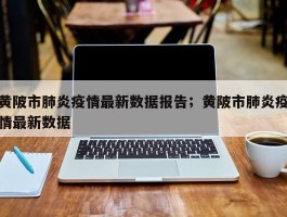 黄陂市肺炎疫情最新数据报告；黄陂市肺炎疫情最新数据