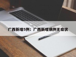 广西新增5例；广西新增病例无症状