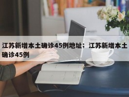 江苏新增本土确诊45例地址；江苏新增本土确诊45例
