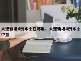 大连新增4例本土在哪里；大连新增4例本土位置