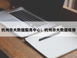 杭州市大数据服务中心；杭州市大数据疫情