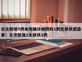 北京新增5例本地确诊病例和1例无症状感染者；北京新增1无症状2例