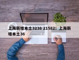 上海新增本土3238 21582；上海新增本土36