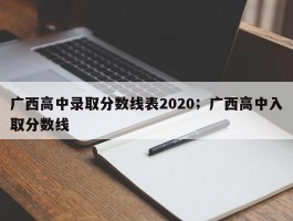 广西高中录取分数线表2020；广西高中入取分数线
