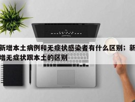新增本土病例和无症状感染者有什么区别；新增无症状跟本土的区别
