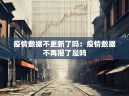 疫情数据不更新了吗：疫情数据不再报了是吗