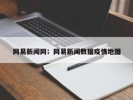 网易新闻网；网易新闻数据疫情地图