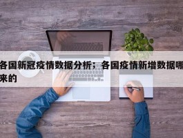 各国新冠疫情数据分析；各国疫情新增数据哪来的