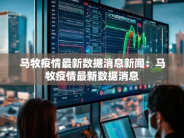 马牧疫情最新数据消息新闻：马牧疫情最新数据消息
