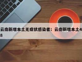 云南新增本土无症状感染者；云南新增本土48
