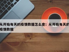 从开始每天的疫情数据怎么查；从开始每天的疫情数据