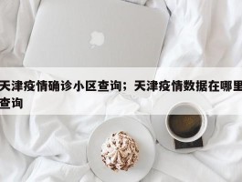 天津疫情确诊小区查询；天津疫情数据在哪里查询